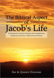 Title: The Biblical Aspect of Jacob's Life: His Background, Character Strengths and Accomplishments, Weaknesses and Failures, Opportunities and Threats, Author: Ike