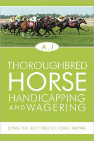 Title: Thoroughbred Horse Handicapping and Wagering: Using the Holy Bible of Horse Racing, Author: A J