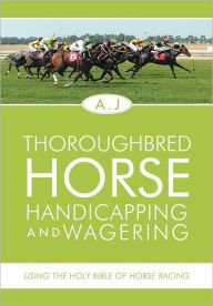 Title: Thoroughbred Horse Handicapping and Wagering: Using the Holy Bible of Horse Racing, Author: A.J
