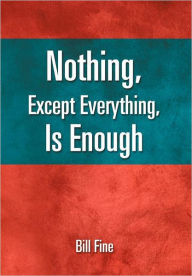 Title: Nothing, Except Everything, Is Enough, Author: Bill Fine