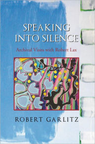 Title: Speaking into Silence: Archival Visits with Robert Lax, Author: Robert Garlitz