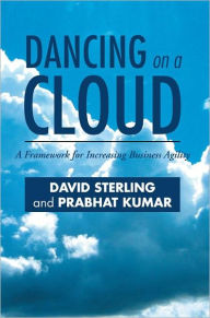 Title: DANCING ON A CLOUD: A Framework for Increasing Business Agility, Author: David Sterling and Prabhat Kumar