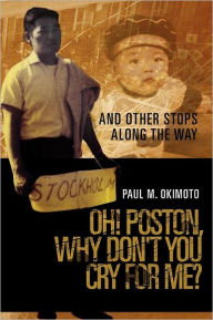 Title: Oh! Poston, Why Don't You Cry for Me?: And Other Stops Along the Way, Author: Paul M. Okimoto