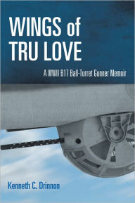 Title: WINGS OF TRU LOVE: A WWII B17 BALL-TURRET GUNNER MEMOIR, Author: Kenneth C. Drinnon