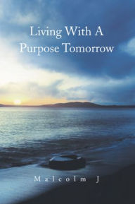 Title: Living With A Purpose Tomorrow, Author: Malcolm J