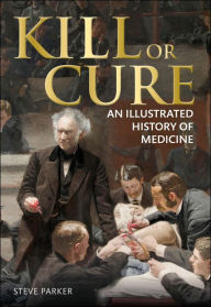 Title: Kill or Cure: An Illustrated History of Medicine, Author: Steve Parker