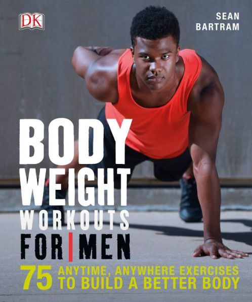 Bodyweight Workouts for Men: 75 Anytime, Anywhere Exercises to Build a Better Body