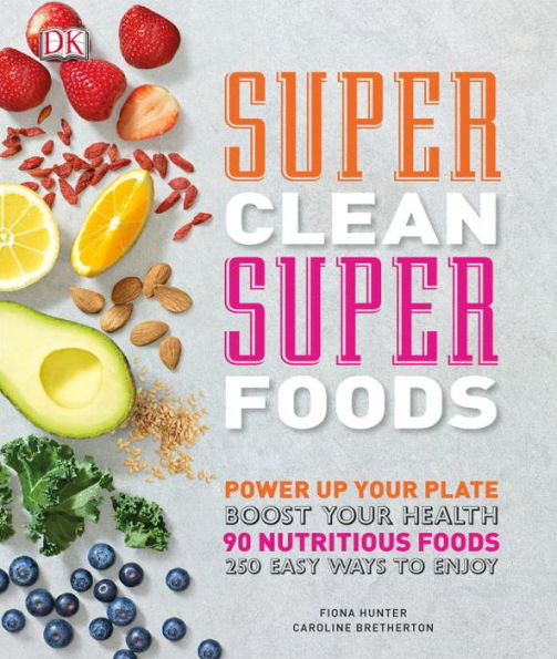 Super Clean Super Foods: Power Up Your Plate, Boost Your Health, 90 Nutritious Foods, 250 Easy Ways to En