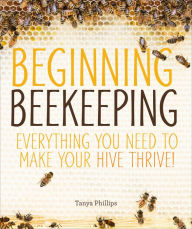 Title: Beginning Beekeeping: Everything You Need to Make Your Hive Thrive!, Author: Tanya Phillips