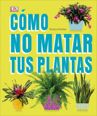 Title: Cómo no matar tus plantas (How Not to Kill Your Houseplant): Consejos y cuidados para que tus plantas de interior sobrevivan, Author: Veronica Peerless