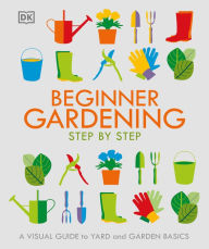Title: Beginner Gardening Step by Step: A Visual Guide to Yard and Garden Basics, Author: DK