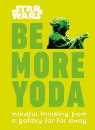Title: Star Wars: Be More Yoda: Mindful Thinking from a Galaxy Far Far Away, Author: Christian Blauvelt