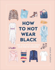 Title: How to Not Wear Black: Find Your Style and Create Your Forever Wardrobe, Author: Anna Murphy