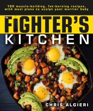 Title: The Fighter's Kitchen: 100 Muscle-Building, Fat Burning Recipes, with Meal Plans to Sculpt Your Warrior, Author: Chris Algieri