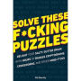 Solve These F*cking Puzzles: Delight Your Salty Gutter Brain With Hours of Badass Cryptograms, Crosswords, an