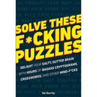 Title: Solve These F*cking Puzzles: Delight Your Salty Gutter Brain With Hours of Badass Cryptograms, Crosswords, an, Author: Val Garrity