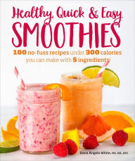 Title: Healthy Quick & Easy Smoothies: 100 No-Fuss Recipes Under 300 Calories You Can Make with 5 Ingredients, Author: Dana Angelo White MS