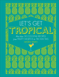 Title: Let's Get Tropical: More than 60 Cocktail Recipes from Caribbean Classics to Modern Tiki Drinks, Author: Georgi Radev