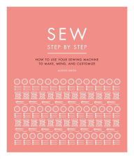 Title: Sew Step by Step: How to use your sewing machine to make, mend, and customize, Author: DK