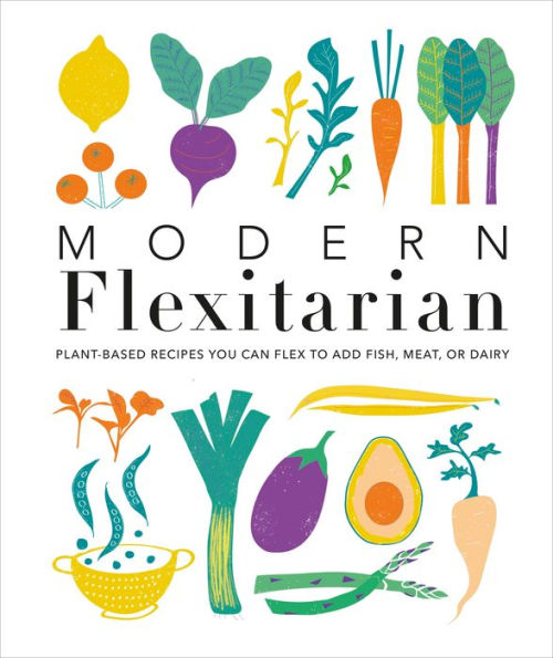 Modern Flexitarian: Plant-inspired Recipes You Can Flex to Add Fish, Meat, or Dairy