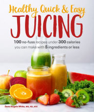 Title: Healthy, Quick & Easy Juicing: 100 No-Fuss Recipes Under 300 Calories You Can Make with 5 Ingredients or Less, Author: Dana Angelo White MS