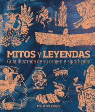 Title: Mitos y leyendas (Myths and Legends): Guía ilustrada de su origen y significado, Author: Philip Wilkinson