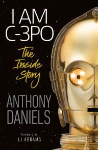 Title: I Am C-3PO - The Inside Story: Foreword by J.J. Abrams, Author: Anthony Daniels