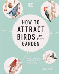 Title: How to Attract Birds to Your Garden: Foods they like, plants they love, shelter they need, Author: Dan Rouse