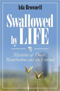 Title: Swallowed by Life: Mysteries of Death, Resurrection and the Eternal, Author: Ada Brownell