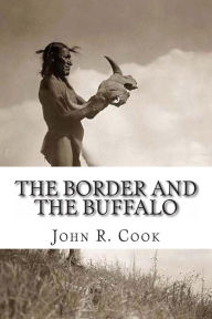 Title: The Border and the Buffalo: An Untold Story of the Southwest Plains: The Bloody Border of Missouri and Kansas. The story of the Slaughter of the Buffalo. Westward Among the Big Game and Wild Tribes. A Story of Mountain and Plain, Author: John R Cook
