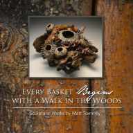 Title: Every Basket Begins with a Walk in the Woods: Sculptural Works by Matt Tommey, Author: Matt Tommey