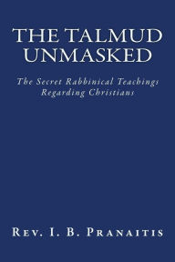 Title: The Talmud Unmasked: The Secret Rabbinical Teachings Regarding Christians, Author: Rev. I. B. Pranaitis