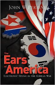 Title: The Ears of America: Electronic Spying in the Korean War, Author: John W Perrine