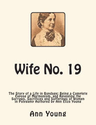 Title: Wife No. 19: The Story of a Life in Bondage: Being a Complete Expose of Mormonism, and Revealing the Sorrows, Sacrifices and Sufferings of Women in Polygamy Authored by Ann Eliza Young, Author: Ann Eliza Young