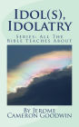 Idol(s), Idolatry: All The Bible Teaches About