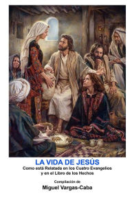 Title: La Vida de Jesús: Una compilación de los Cuatro Evangelios y el Libro de los Hechos, Author: Miguel Vargas-Caba