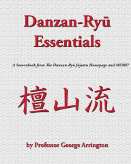 Title: Danzan-Ryu Essentials: A Sourcebook from The Danzan-Ryu Jujutsu Homepage and MORE!, Author: George E Arrington III