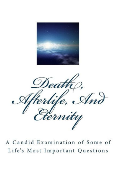 Death, Afterlife, And Eternity: A Candid Examination of Some of Life's Most Important Questions