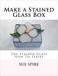 Title: Make a Stained Glass Box: The Stained Glass How To Series, Author: Sue Spire
