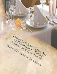 Title: Introducing the Fine Art of Etiquette to Young Ladies and Gentlemen: Bringing Back Old-Fashioned Manners, Author: Michelle Marts-Shannon