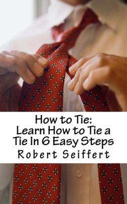 How to Tie: Learn How to Tie a Tie In 6 Easy Steps by Robert Seiffert