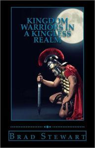 Title: Kingdom Warriors in a Kingless Realm: Equipping Men for Worship, Work, and War, Author: Brad Stewart