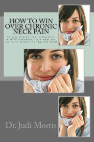 Title: How to Win Over Chronic Neck Pain: In easy step by step instructions with illustrations, learn what you can do to relieve your painful neck!, Author: Dr. Judi Morris B.S.DC