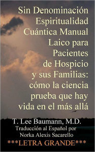 Title: Sin Denominación Espiritualidad Cuántica Manual Laico para Pacientes de Hospicio y sus Familias: cómo la ciencia prueba que hay vida en el más allá, Author: T Lee Baumann