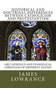 Title: Historical and Doctrinal Differences between Catholicism and Protestantism: Are Catholics and Evangelical Christians of Different Faiths?, Author: James M Lowrance