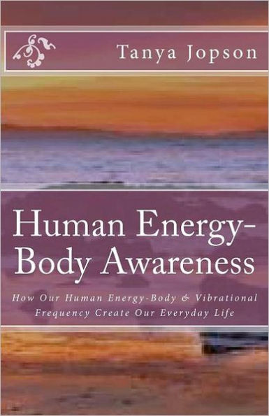 Human Energy-Body Awareness: How Our Energy Body & Vibrational Frequency Create Our Everyday Life.