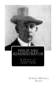 Title: Philip Dru Administrator; A Story of Tomorrow 1920 -1935, Author: Edward Mandell House