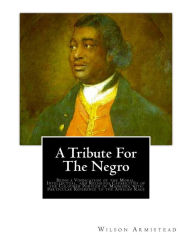 Title: A Tribute for the Negro: Being a Vindication of the Moral, Intellectual, and Religious Capabilities of the Coloured Portion of Mankind; with Particular Reference to the African Race, Author: Wilson Armistead