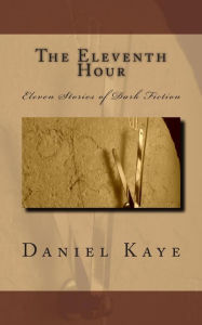 Title: The Eleventh Hour: A collection of eleven dark fiction short stories by published author, Daniel Kaye., Author: Daniel Kaye