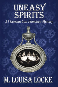 Title: Uneasy Spirits: A Victorian San Francisco Mystery, Author: M Louisa Locke